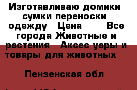 Изготавливаю домики, сумки-переноски, одежду › Цена ­ 1 - Все города Животные и растения » Аксесcуары и товары для животных   . Пензенская обл.
